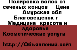 Полировка волос от сеченых концов. › Цена ­ 400 - Амурская обл., Благовещенск г. Медицина, красота и здоровье » Косметические услуги   